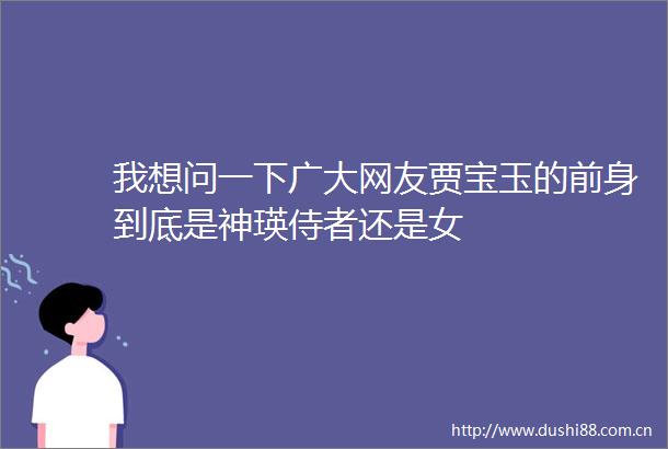 我想问一下广大网友贾宝玉的前身到底是神瑛侍者还是女
