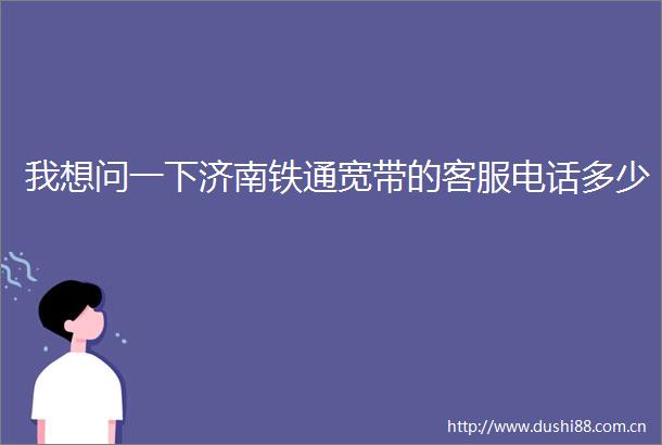 我想问一下济南铁通宽带的客服电话多少