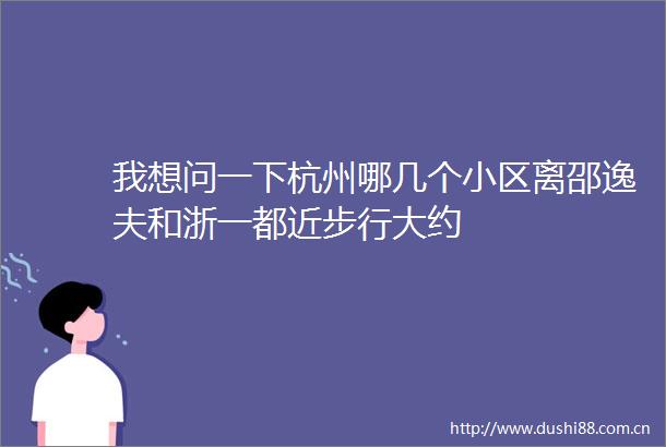 我想问一下杭州哪几个小区离邵逸夫和浙一都近步行大约