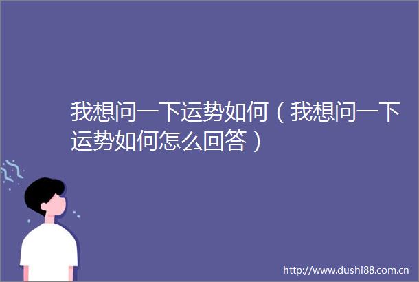 我想问一下运势如何（我想问一下运势如何怎么回答）