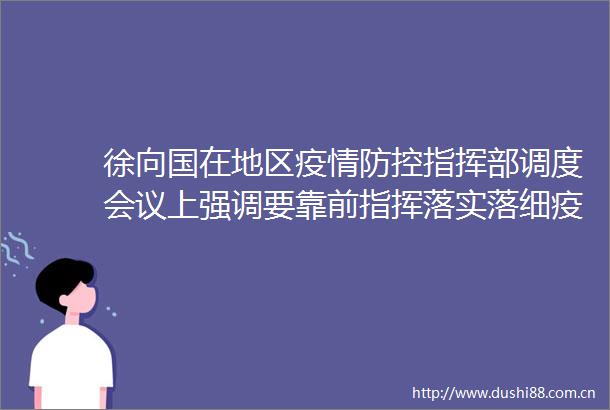 徐向国在地区疫情防控指挥部调度会议上强调要靠前指挥落实落细疫情防控措施恪尽职守夯实安全