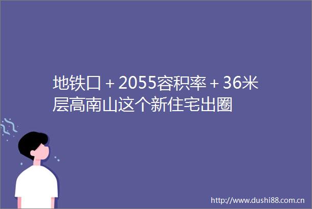地铁口＋2055容积率＋36米层高南山这个新住宅出圈