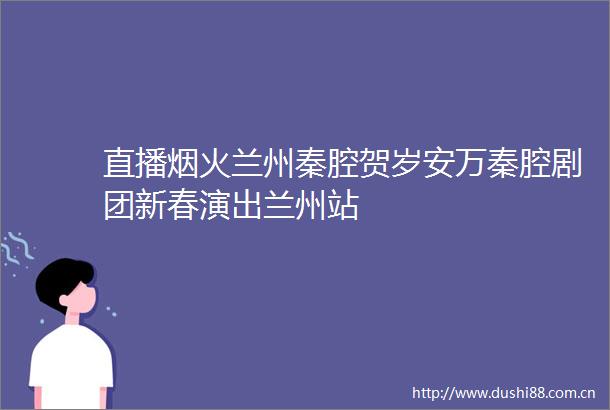直播烟火兰州秦腔贺岁安万秦腔剧团新春演出兰州站