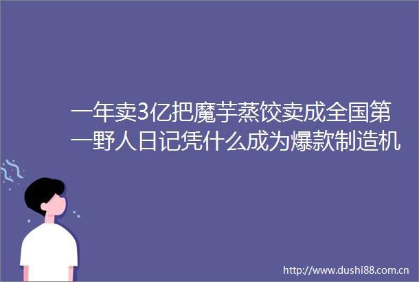 一年卖3亿把魔芋蒸饺卖成全国第一野人日记凭什么成为爆款制造机