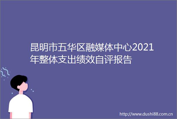 昆明市五华区融媒体中心2021年整体支出绩效自评报告