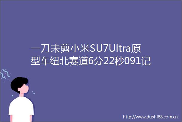 一刀未剪小米SU7Ultra原型车纽北赛道6分22秒091记录视频发布