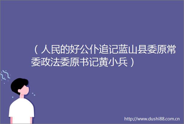 （的好公仆追记蓝山县委原常委政法委原书记黄小兵）