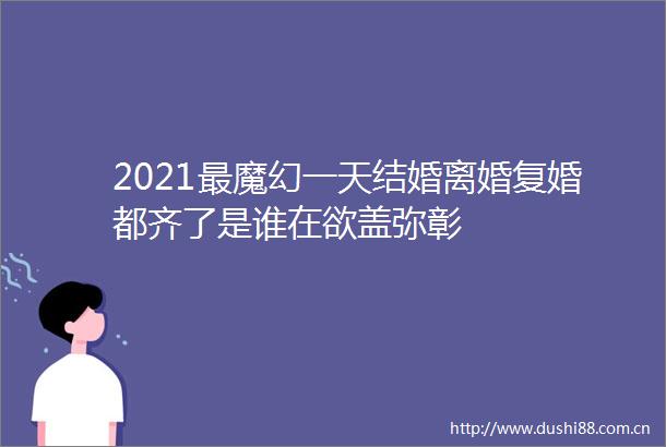2021最魔幻一天结婚离婚复婚都齐了是谁在欲盖弥彰