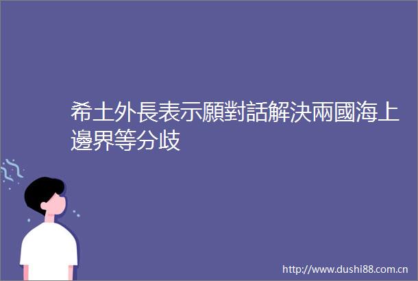 希土外長表示願對話解決兩國海上邊界等分歧