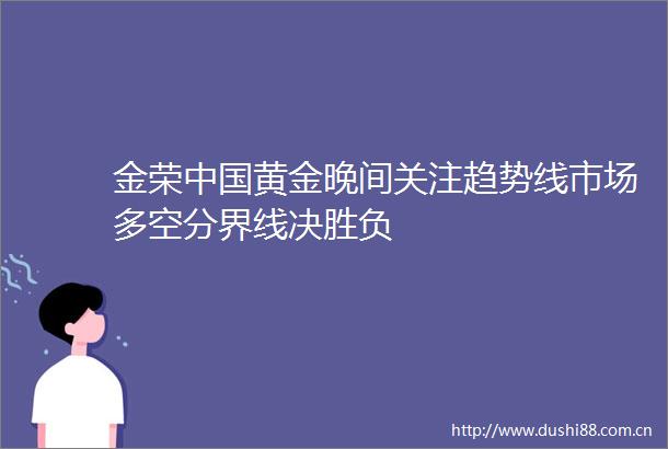 金荣黄金晚间关注趋势线市场多空分界线决胜负