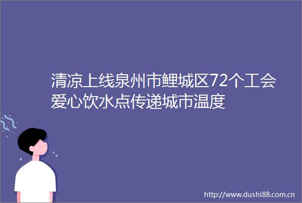 清凉上线泉州市鲤城区72个工会爱心饮水点传递城市温度