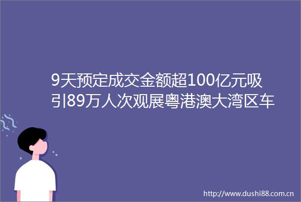 9天预定成交金额超100亿元吸引89万人次观展粤港澳大湾区车展吸睛又吸金