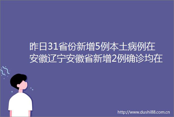 昨日31省份新增5例本土病例在安徽辽宁安徽省新增2例确诊均在六安辽宁营口现疫情多人被问责2021全国疫情最新消息
