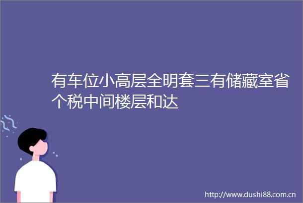 有车位小高层全明套三有储藏室省个税中间楼层和达