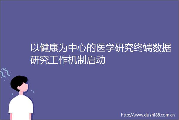 以健康为中心的医学研究终端数据研究工作机制启动