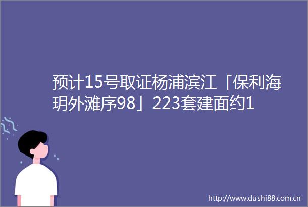 预计15号取证杨浦滨江「保利海玥外滩序98」223套建面约100143㎡34房均价约1264万㎡