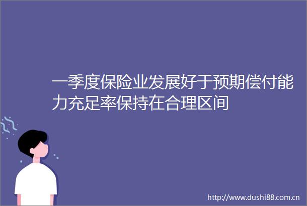 一季度保险业发展好于预期偿付能力充足率保持在合理区间