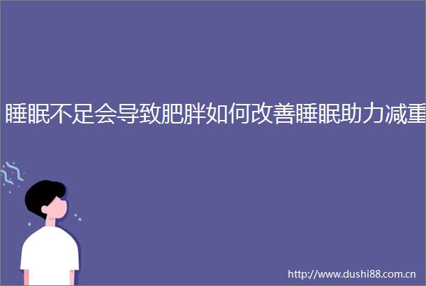 睡眠不足会导致肥胖如何改善睡眠助力减重
