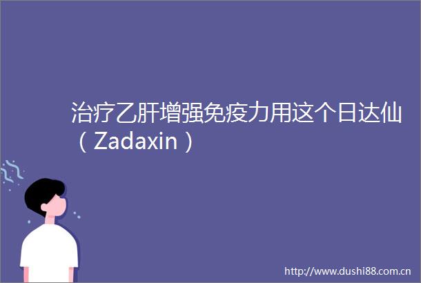治疗乙肝增强免疫力用这个日达仙（Zadaxin）
