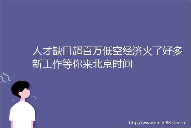 人才缺口超百万低空经济火了好多新工作等你来北京时间