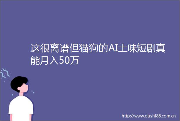 这很离谱但猫狗的AI土味短剧真能月入50万