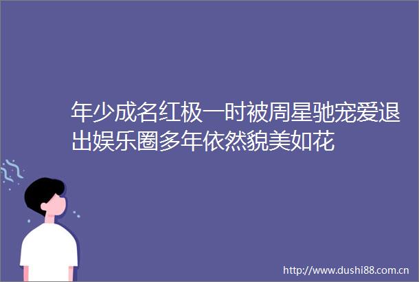 年少成名红极一时被周星驰宠爱退出娱乐圈多年依然貌美如花