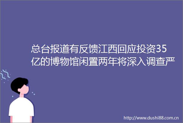 总台报道有反馈江西回应投资35亿的博物馆闲置两年将深入调查严肃处理