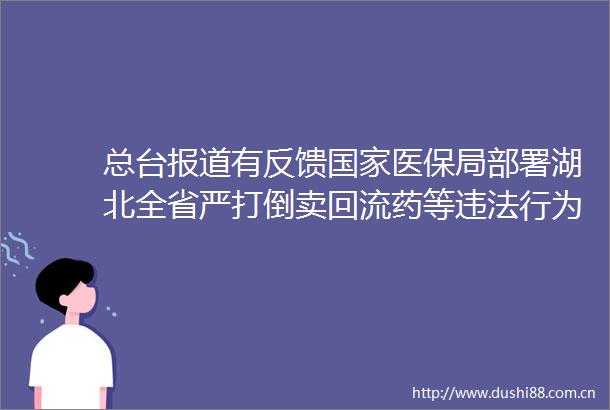 总台报道有反馈医保局部署湖北全省严打倒卖回流药等行为