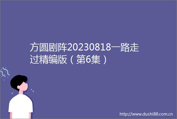 方圆剧阵20230818一路走过精编版（第6集）