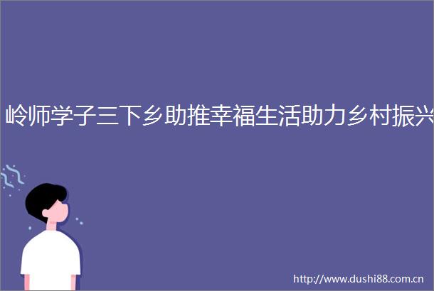 岭师学子三下乡助推幸福生活助力乡村振兴