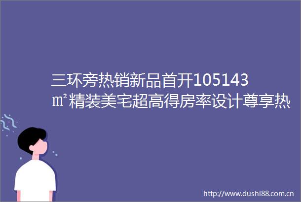 三环旁热销新品首开105143㎡精装美宅超高得房率设计尊享热线