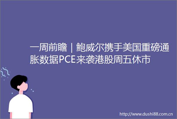 一周前瞻｜鲍威尔携手美国重磅通胀数据PCE来袭港股周五休市