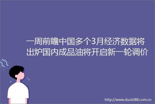 一周前瞻多个3月经济数据将出炉国内成品油将开启新一轮调价窗口