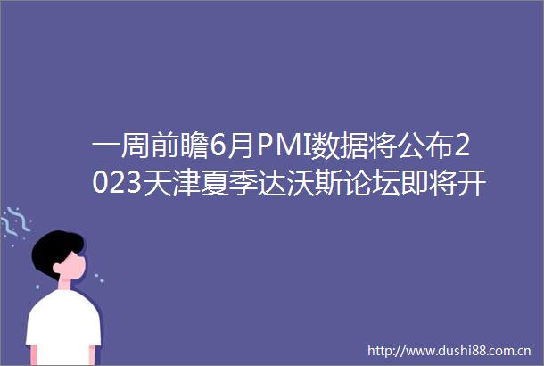 一周前瞻6月PMI数据将公布2023天津夏季达沃斯论坛即将开幕