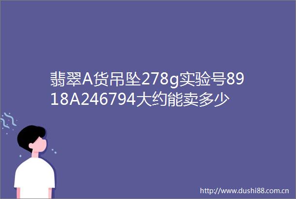 翡翠A货吊坠278g实验号8918A246794大约能卖多少