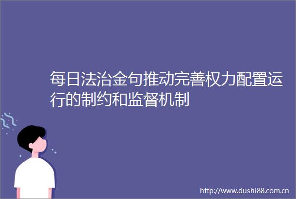 每日法治金句推动完善配置运行的制约和监督机制