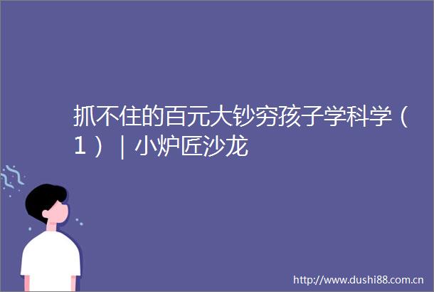 抓不住的百元大钞穷孩子学科学（1）｜小炉匠沙龙