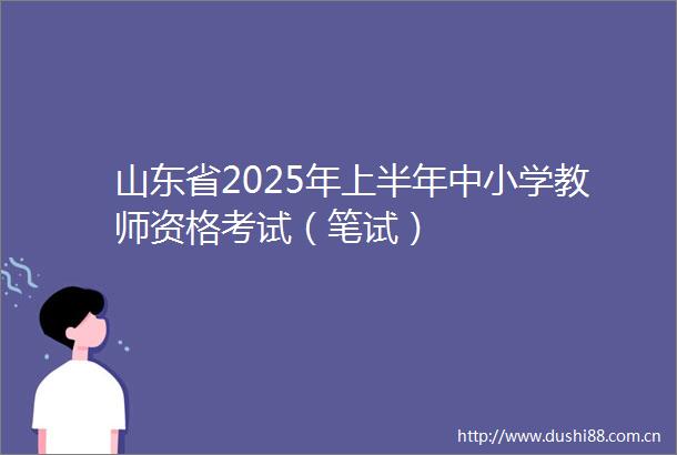 山东省2025年上半年中小学教师资格考试（笔试）