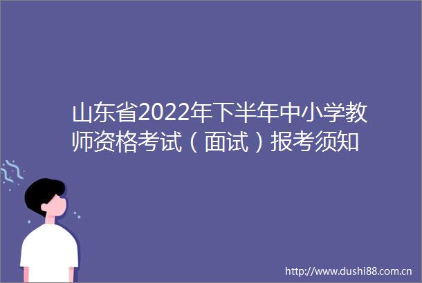 山东省2022年下半年中小学教师资格考试（面试）报考须知