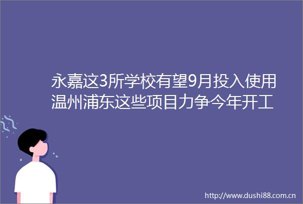 永嘉这3所学校有望9月投入使用温州浦东这些项目力争今年开工