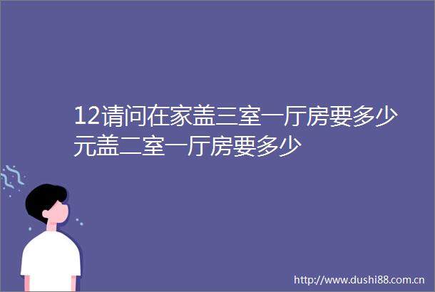 12请问在家盖三室一厅房要多少元盖二室一厅房要多少