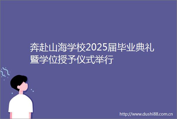 奔赴山海学校2025届毕业典礼暨学位授予仪式举行
