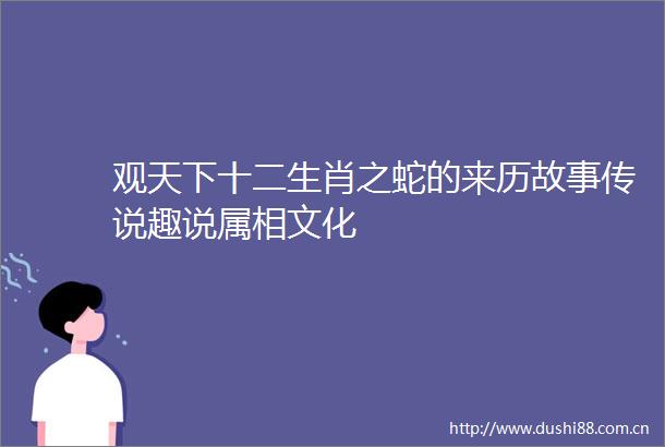 观天下十二生肖之蛇的来历故事传说趣说属相文化