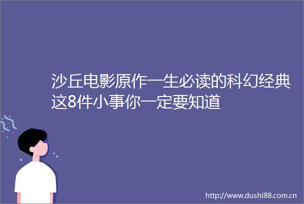 沙丘电影原作一生必读的科幻经典这8件小事你一定要知道