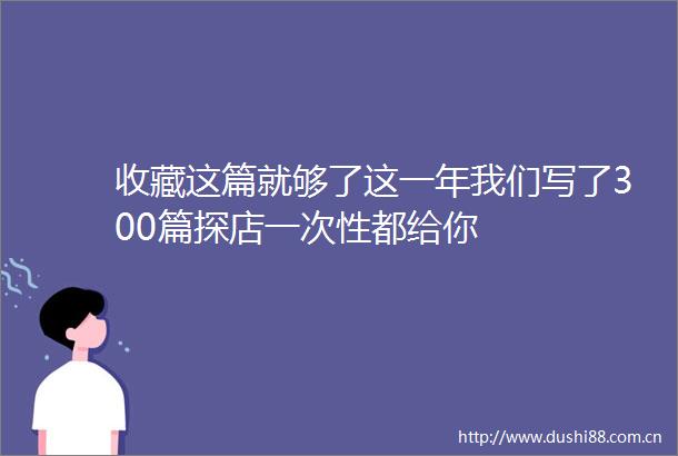收藏这篇就够了这一年我们写了300篇探店一次性都给你