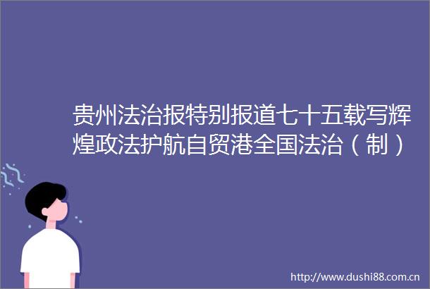 贵州法治报特别报道七十五载写辉煌政法护航自贸港全国法治（制）媒体海南采访行见闻
