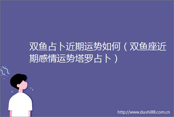 双鱼占卜近期运势如何（双鱼座近期感情运势塔罗占卜）