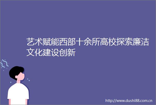 艺术赋能西部十余所高校探索廉洁文化建设创新