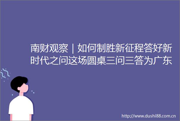 南财观察｜如何制胜新征程答好新时代之问这场圆桌三问三答为广东高质量发展献策
