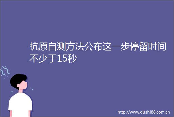抗原自测方法公布这一步停留时间不少于15秒